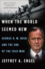 Image for When the world seemed new: George H.W. Bush and the end of the Cold War