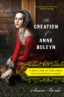 Image for The creation of Anne Boleyn: in seach of the Tudors&#39; most notorious queen