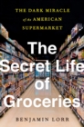 Image for The Secret Life Of Groceries : The Dark Miracle of the American Supermarket