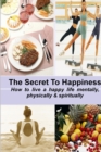 Image for THE SECRET TO HAPPINESS: How to Live a Healthy Life Mentally, Physically &amp; Spiritually