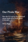 Image for Our Pirate War: How the U.S. and Its Navy Defeated Pirate Bands Off of North Africa (1783-1807)