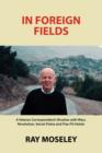 Image for In Foreign Fields : A Veteran Correspondent&#39;s Brushes with Wars, Revolution, Secret Police and Flea-Pit Hotels