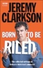 Image for Born to be riled  : the collected writings of Jeremy Clarkson