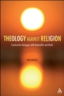 Image for Theology against Religion: Constructive Dialogues with Bonhoeffer and Barth