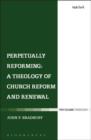 Image for Perpetually reforming  : a theology of church reform and renewal