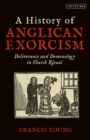 Image for A history of Anglican exorcism  : deliverance and demonology in church ritual
