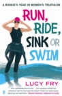 Image for Run, ride, sink or swim  : a rookie&#39;s year in women&#39;s triathlon
