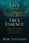 Image for Live Your True Essence : Learn 12 Secrets That Will Empower Your Mind, Balance Your Body, and Enlighten Your Spirit