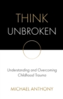 Image for Think Unbroken : Understanding and Overcoming Childhood Trauma