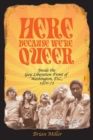 Image for Here Because We&#39;re Queer : Inside the Gay Liberation Front of Washington, D.C., 1970-72