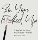 Image for So, You F*cked Up : A Pep Talk for When You&#39;ve Made a Mistake
