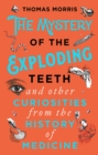 Image for The mystery of the exploding teeth and other curiosities from the history of medicine