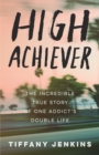 Image for High achiever  : the incredible true story of one addict&#39;s double life