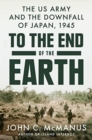 Image for To The End Of The Earth : The US Army and the Downfall of Japan, 1945