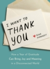 Image for I want to thank you  : how a year of gratitude can bring joy and meaning in a disconnected world