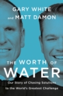 Image for The Worth of Water: Our Story of Chasing Solutions to the World&#39;s Greatest Challenge