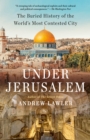 Image for Under Jerusalem  : the buried history of the world&#39;s most contested city