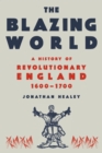 Image for The Blazing World : A New History of Revolutionary England, 1603-1689