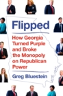 Image for Flipped  : how Georgia turned purple and broke the monopoly on Republican power