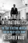 Image for The Internationalists : The Fight to Restore American Foreign Policy After Trump