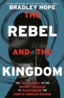 Image for The Rebel and the Kingdom : The True Story of the Secret Mission to Overthrow the North Korean Regime