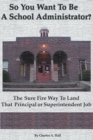 Image for So You Want to Be a School Administrator? : The Sure Fire Way to Land That Principal or Superintendent Job