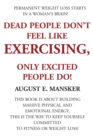 Image for Dead People Don&#39;t Exercise : Nor Do Those Whose Emotions, Enthusiasm, and Determination is Near Death