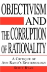 Image for Objectivism and the Corruption of Rationality : A Critique of Ayn Rand&#39;s Epistemology