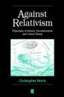 Image for Against relativism  : philosophy of science, deconstruction, and critical theory