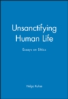 Image for Unsanctifying human life  : essays on ethics