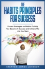 Image for The Habits Principles for Success : Proven Strategies and Habits To Help You Become A Success and Achieve The Life You Want