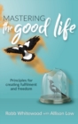 Image for Mastering the Good Life : Principles for Creating Fulfilment and Freedom