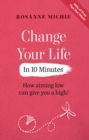 Image for Change your life in 10 minutes  : how aiming low can give you a high!