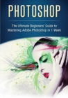 Image for Photoshop : The Ultimate Beginners&#39; Guide to Mastering Adobe Photoshop in 1 Week