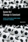 Image for Game On! Change is Constant : Tactics to Win When Leading Change Is Everyone&#39;s Business