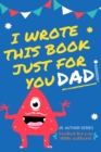 Image for I Wrote This Book Just For You Dad! : Fill In The Blank Book For Dad/Father&#39;s Day/Birthday&#39;s And Christmas For Junior Authors Or To Just Say They Love Their Dad! (Book 1)