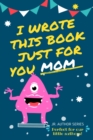 Image for I Wrote This Book Just For You Mom! : Fill In The Blank Book For Mom/Mother&#39;s Day/Birthday&#39;s And Christmas For Junior Authors Or To Just Say They Love Their Mom! (Book 4)