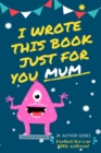Image for I Wrote This Book Just For You Mum! : Fill In The Blank Book For Mom/Mother&#39;s Day/Birthday&#39;s And Christmas For Junior Authors Or To Just Say They Love Their Mum! (Book 5)