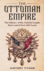 Image for The Ottoman Empire : The History of the Turkish Empire that Lasted Over 600 Years