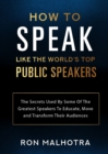 Image for How To Speak Like The World&#39;s Top Public Speakers: The Secrets Used By Some Of The Greatest Speakers To Educate, Move and Transform Their Audiences