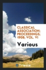 Image for Classical Association; Proceedings; 1908; Vol. VI