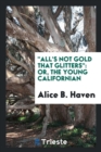 Image for All&#39;s Not Gold That Glitters : Or, the Young Californian