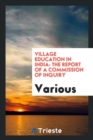 Image for Village Education in India : The Report of a Commission of Inquiry