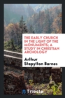 Image for The Early Church in the Light of the Monuments; A Study in Christian Archology