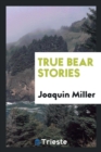Image for True Bear Stories. with Introductory Notes by David Starr Jordan. Together with a Thrilling Account of the Capture of the Celebrated Grizzly Monarch