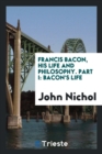 Image for Francis Bacon, His Life and Philosophy. Part I : Bacon&#39;s Life