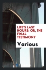 Image for Life&#39;s Last Hours; Or, the Final Testimony