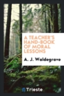 Image for A Teacher&#39;s Hand-Book of Moral Lessons