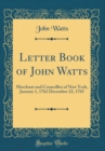 Image for Letter Book of John Watts: Merchant and Councillor of New York, January 1, 1762 December 22, 1765 (Classic Reprint)