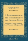 Image for A Rememberance of the Honors Due to the Life and Death: Of Robert Carle of Salisbury, Lord Treasurer of England, &amp;C (Classic Reprint)